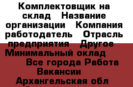 1Комплектовщик на склад › Название организации ­ Компания-работодатель › Отрасль предприятия ­ Другое › Минимальный оклад ­ 17 000 - Все города Работа » Вакансии   . Архангельская обл.,Северодвинск г.